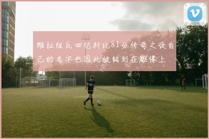 维拉纽瓦回忆科比81分传奇之夜自己的名字也因此被铭刻在雕像上