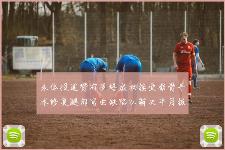 米体报道赞布罗塔成功接受截骨手术修复腿部弯曲缺陷以解决半月板缺失问题