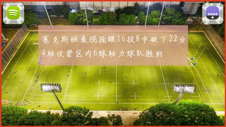 塞克斯顿表现抢眼16投8中砍下22分4助攻禁区内6球助力球队胜利