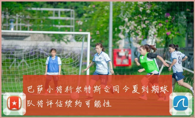巴萨小将科尔特斯合同今夏到期球队将评估续约可能性