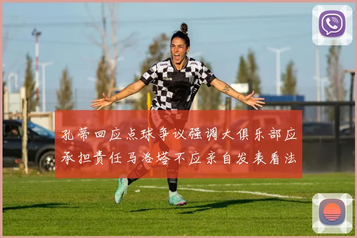 孔蒂回应点球争议强调大俱乐部应承担责任马洛塔不应亲自发表看法
