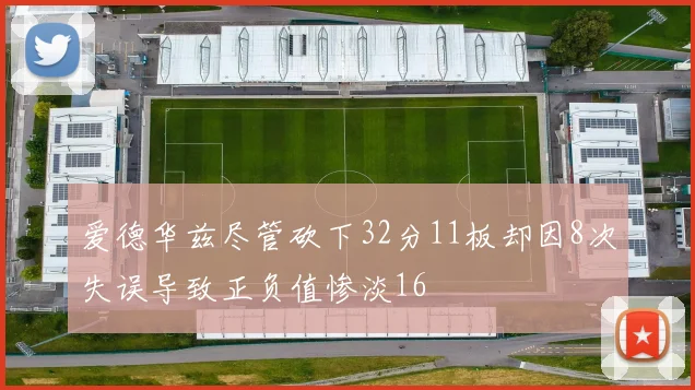爱德华兹尽管砍下32分11板却因8次失误导致正负值惨淡16