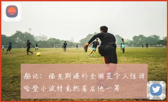 船记：福克斯递补全明星令人惊讶哈登小波特竟然落后他一筹