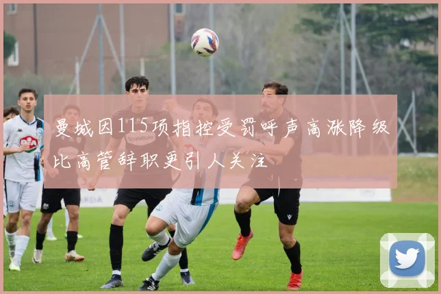 曼城因115项指控受罚呼声高涨降级比高管辞职更引人关注