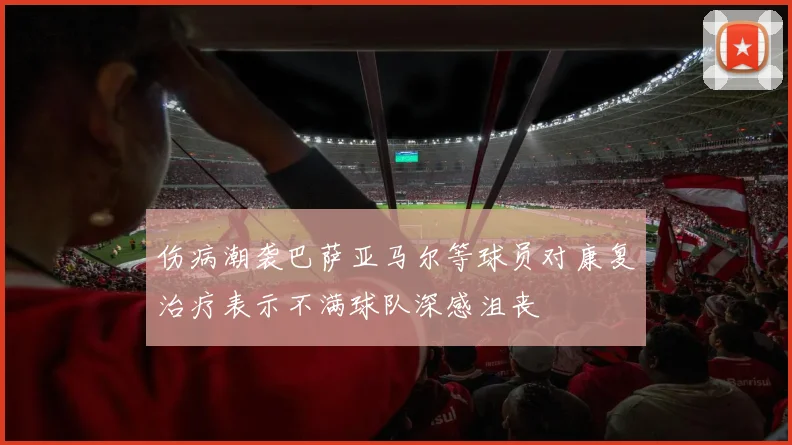 伤病潮袭巴萨亚马尔等球员对康复治疗表示不满球队深感沮丧