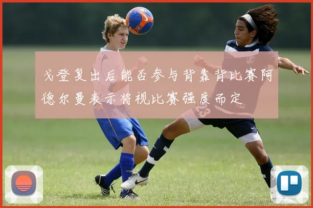 戈登复出后能否参与背靠背比赛阿德尔曼表示将视比赛强度而定