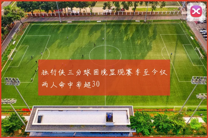 独行侠三分球困境显现赛季至今仅两人命中率超30
