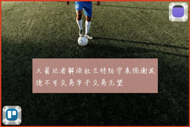 火箭记者解读杜兰特防守表现谢泼德不可交易华子交易无望