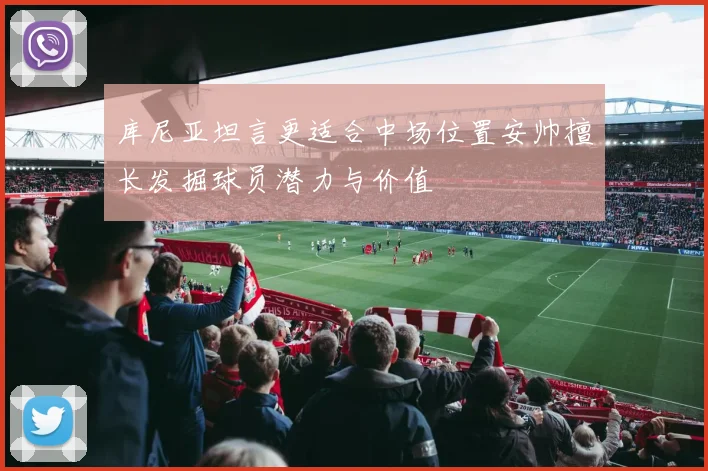 库尼亚坦言更适合中场位置安帅擅长发掘球员潜力与价值