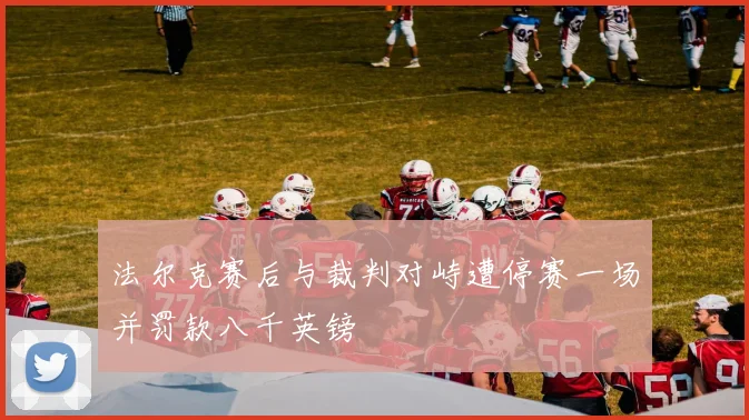 法尔克赛后与裁判对峙遭停赛一场并罚款八千英镑