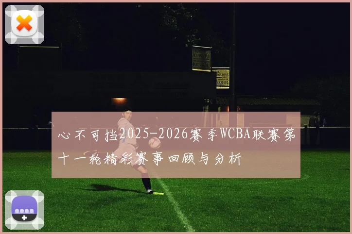 心不可挡2025-2026赛季WCBA联赛第十一轮精彩赛事回顾与分析