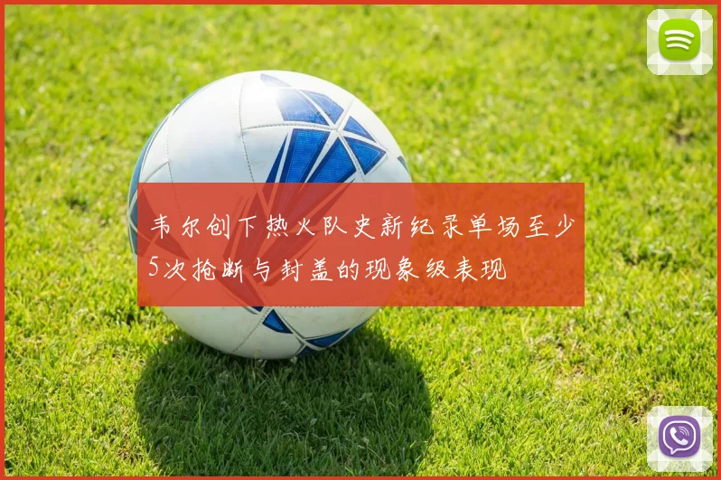 韦尔创下热火队史新纪录单场至少5次抢断与封盖的现象级表现