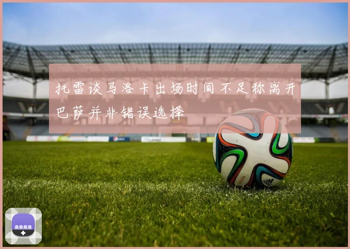 托雷谈马洛卡出场时间不足称离开巴萨并非错误选择