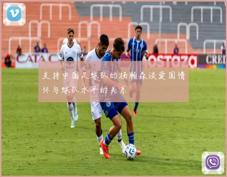 支持中国足球队的杨瀚森谈爱国情怀与球队水平的关系