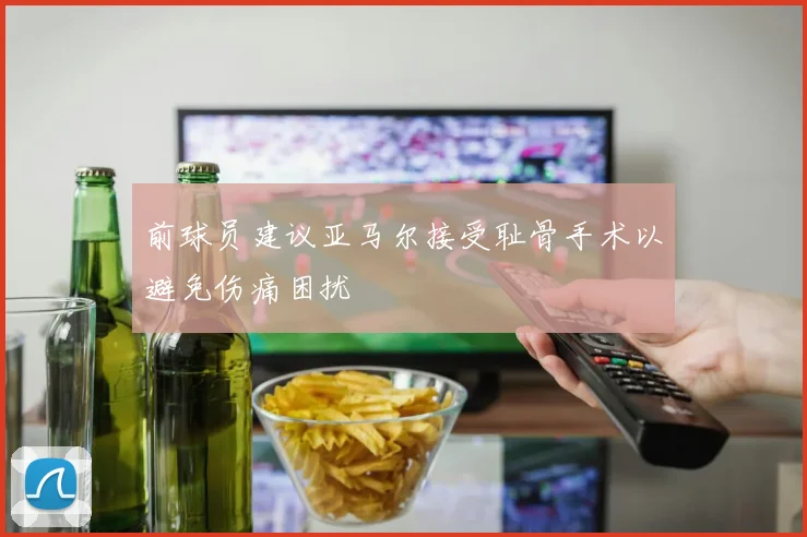 前球员建议亚马尔接受耻骨手术以避免伤痛困扰