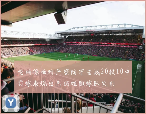 伦纳德面对严密防守苦战20投10中罚球表现出色仍难阻球队失利