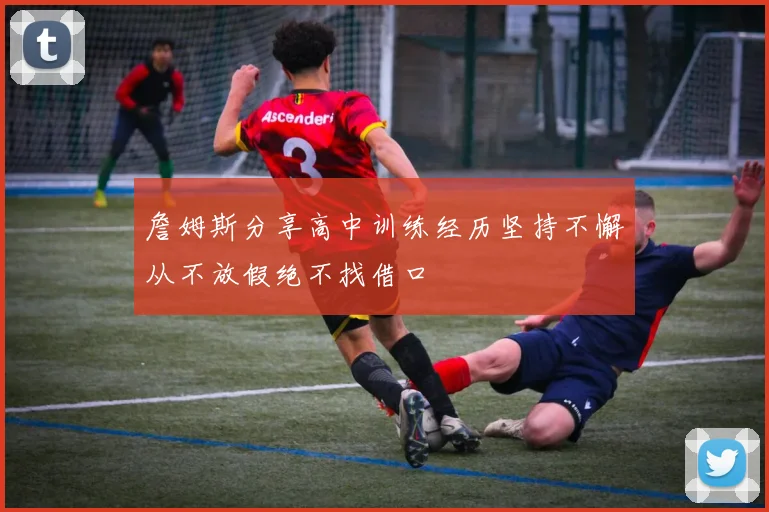 詹姆斯分享高中训练经历坚持不懈从不放假绝不找借口