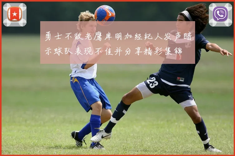 勇士不敌老鹰库明加经纪人发声暗示球队表现不佳并分享精彩集锦