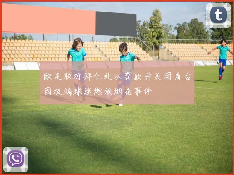 欧足联对拜仁处以罚款并关闭看台因极端球迷燃放烟花事件
