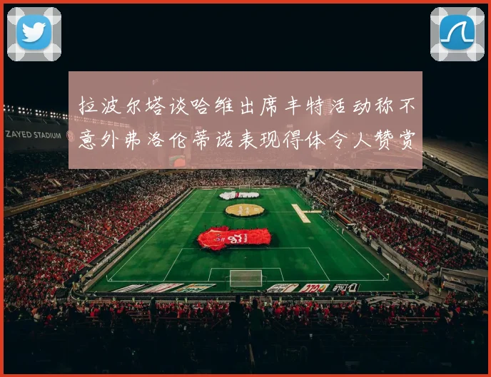 拉波尔塔谈哈维出席丰特活动称不意外弗洛伦蒂诺表现得体令人赞赏