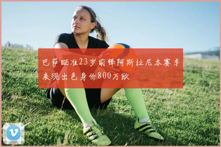 巴萨瞄准23岁前锋阿斯拉尼本赛季表现出色身价800万欧