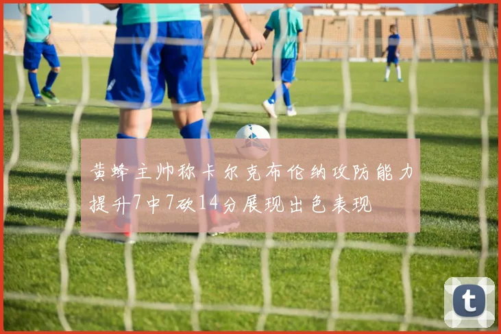 黄蜂主帅称卡尔克布伦纳攻防能力提升7中7砍14分展现出色表现