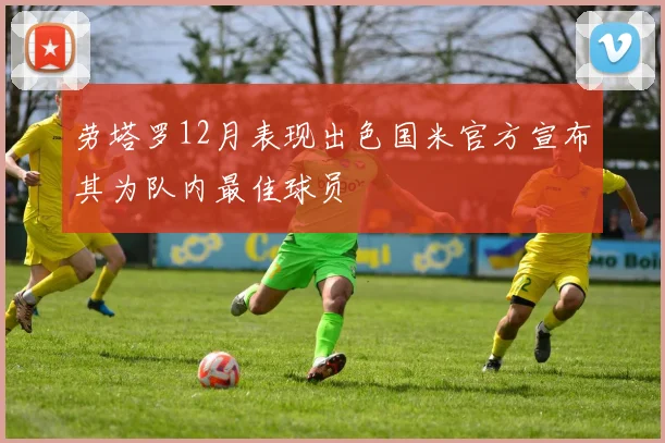 劳塔罗12月表现出色国米官方宣布其为队内最佳球员