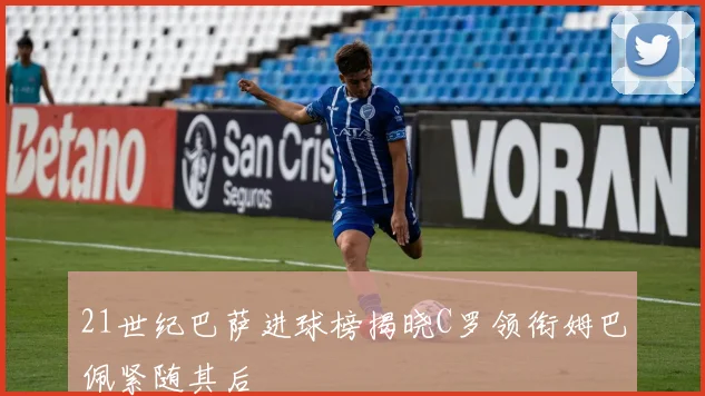 21世纪巴萨进球榜揭晓C罗领衔姆巴佩紧随其后